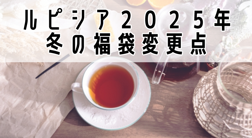 お茶の専門店【ルピシア（LUPICIA）】2025年冬の福袋の変更点【限定品なし、夏の福袋よりお得度アップ！】 | つつまろぐ